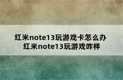 红米note13玩游戏卡怎么办 红米note13玩游戏咋样